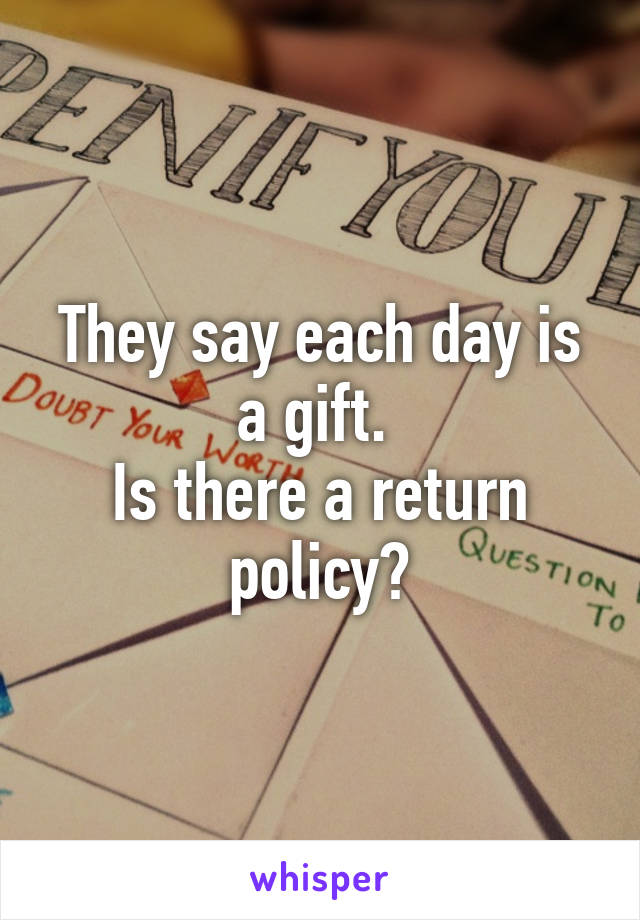 They say each day is a gift. 
Is there a return policy?