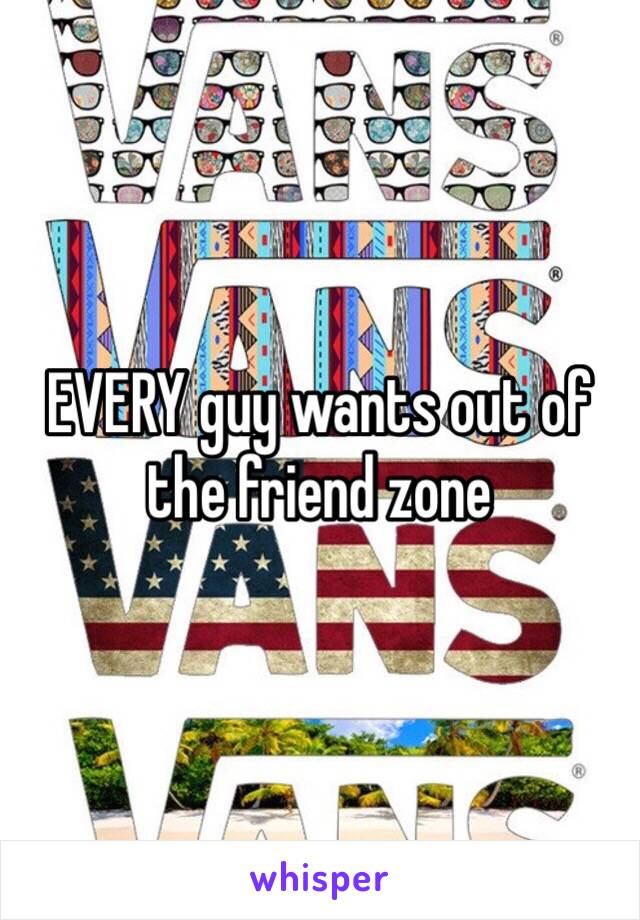 EVERY guy wants out of the friend zone 