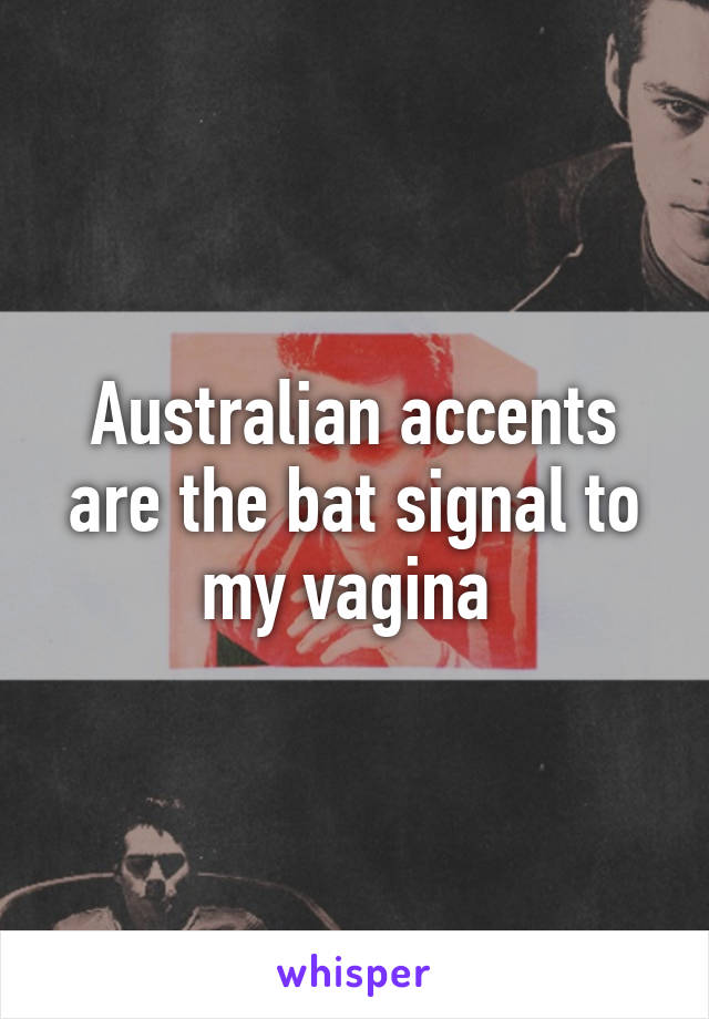 Australian accents are the bat signal to my vagina 