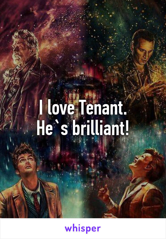 I love Tenant.
He`s brilliant!