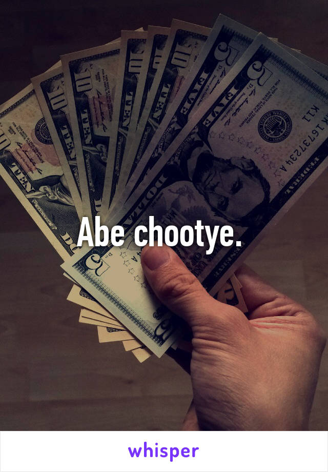 Abe chootye. 