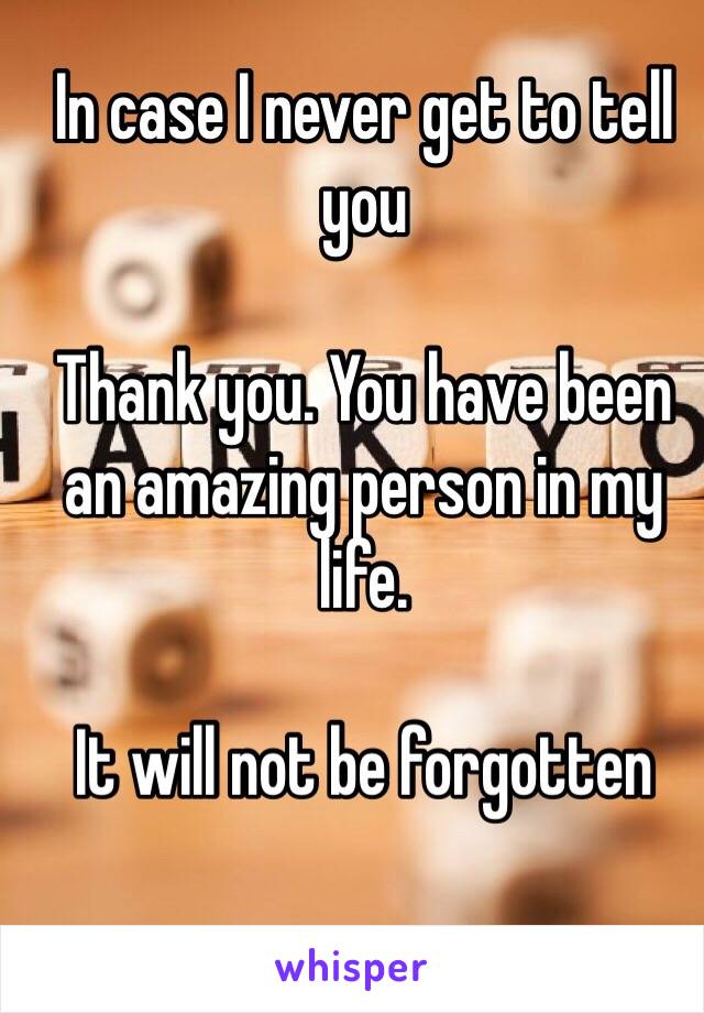 In case I never get to tell you

Thank you. You have been an amazing person in my life. 

It will not be forgotten 