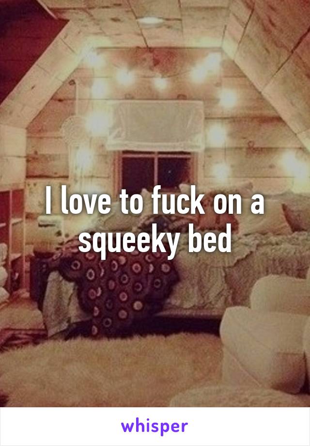 I love to fuck on a squeeky bed