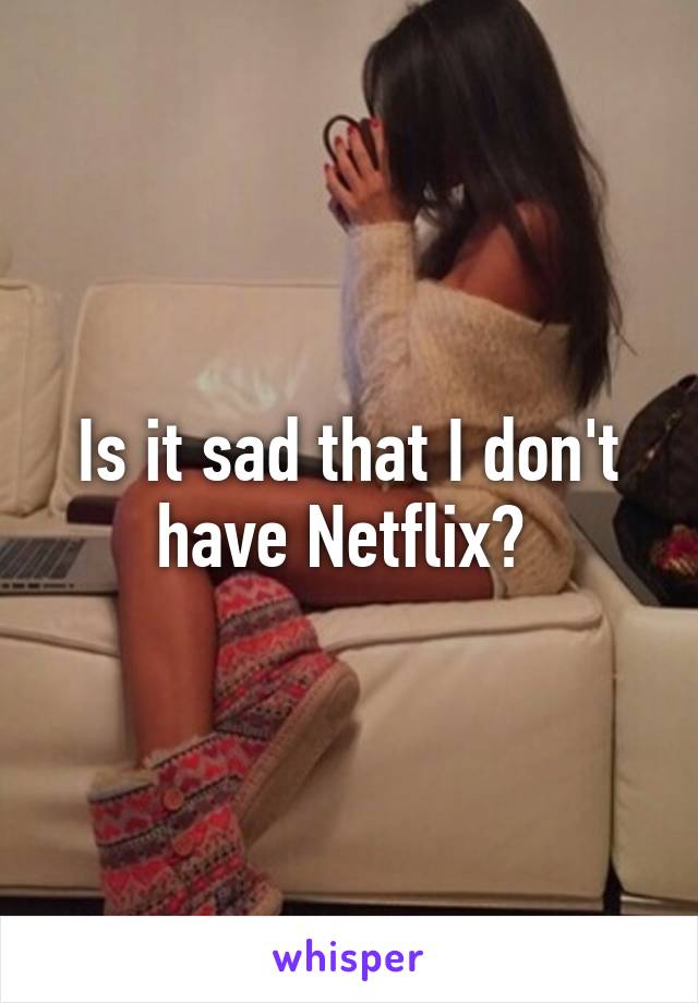 Is it sad that I don't have Netflix? 