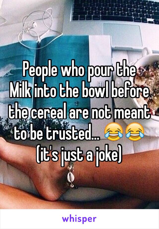 People who pour the 
Milk into the bowl before the cereal are not meant to be trusted... 😂😂 (it's just a joke) 