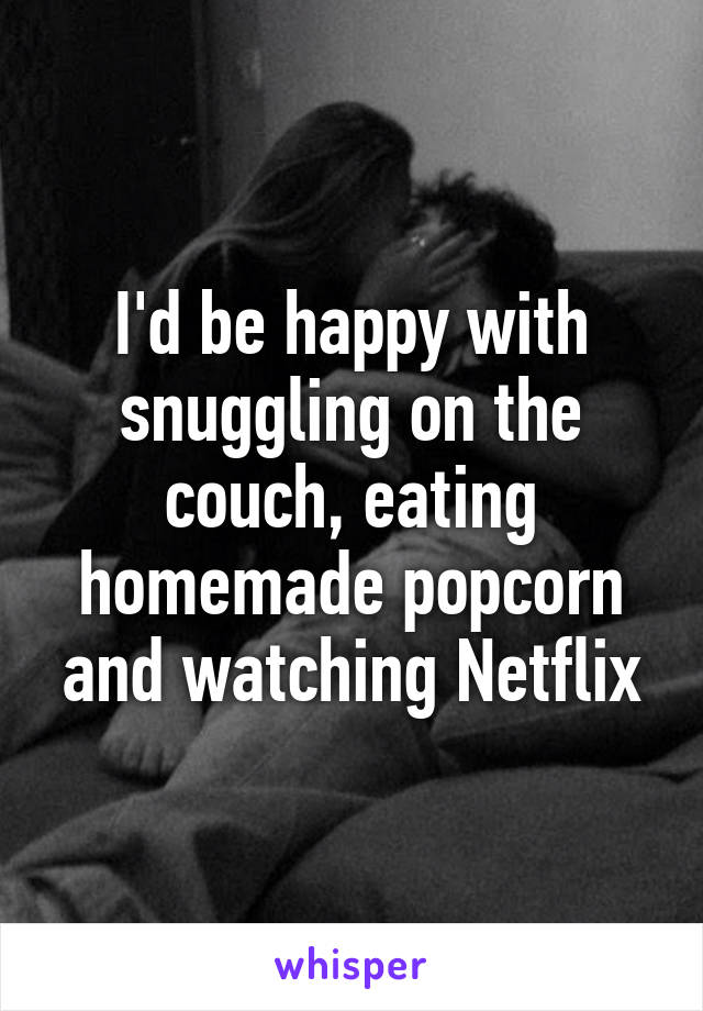 I'd be happy with snuggling on the couch, eating homemade popcorn and watching Netflix