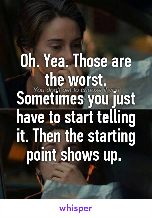 Oh. Yea. Those are the worst. Sometimes you just have to start telling it. Then the starting point shows up. 