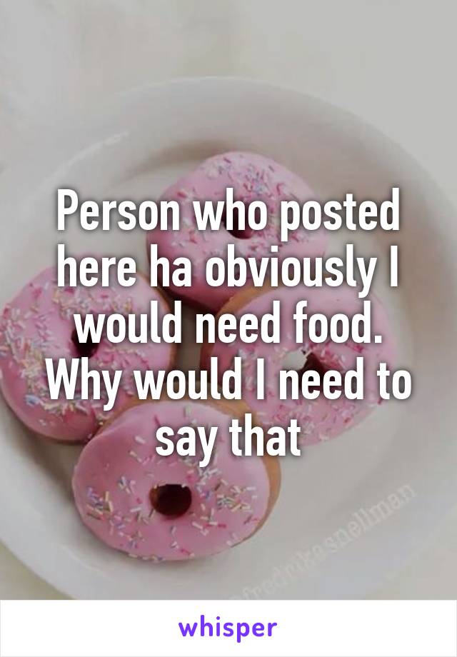 Person who posted here ha obviously I would need food. Why would I need to say that