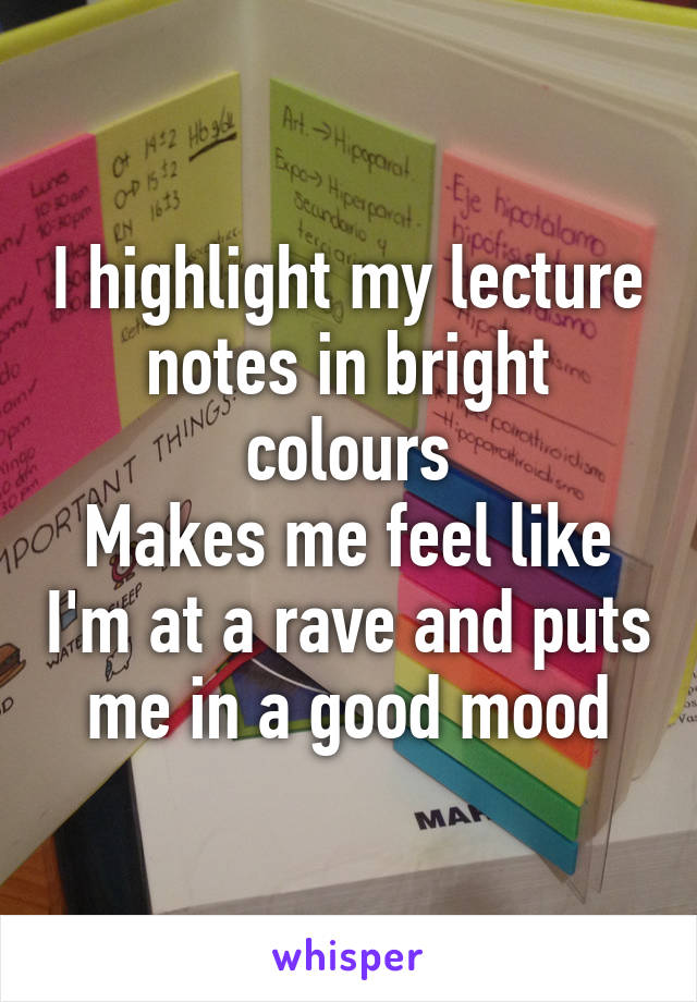 I highlight my lecture notes in bright colours
Makes me feel like I'm at a rave and puts me in a good mood