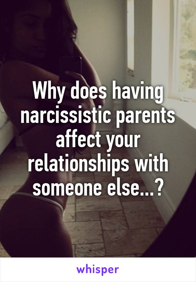 Why does having narcissistic parents affect your relationships with someone else...?