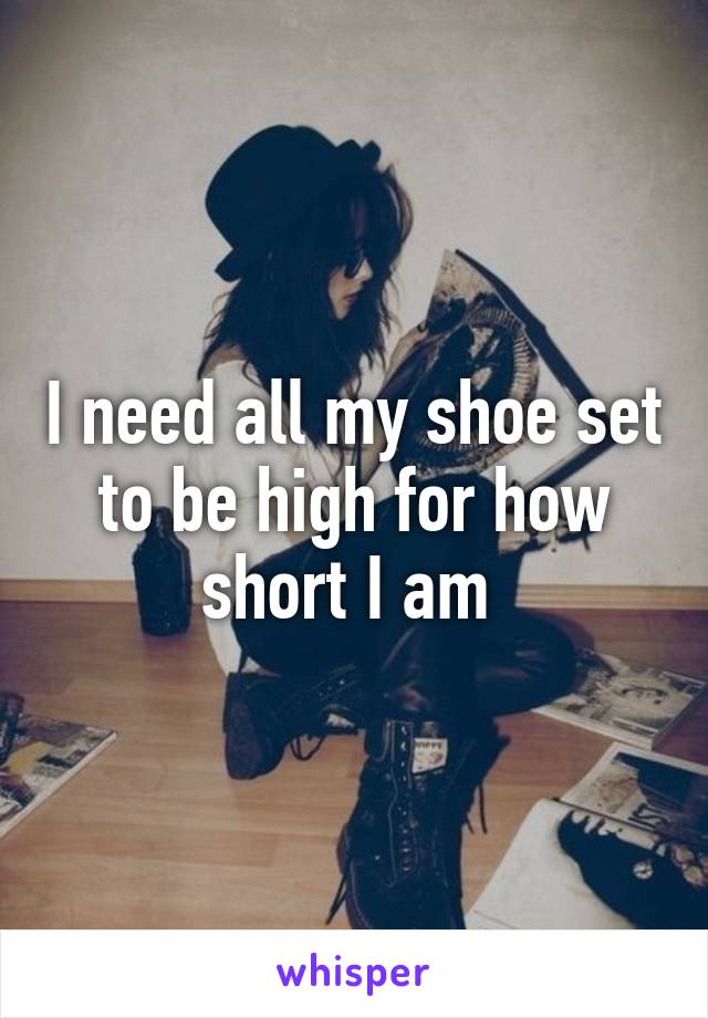 I need all my shoe set to be high for how short I am 