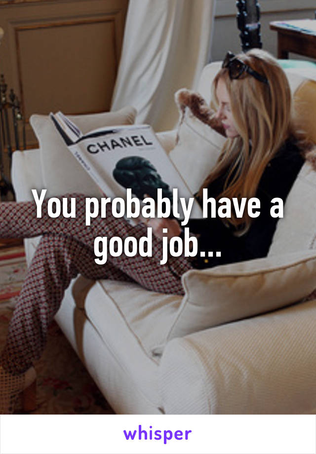 You probably have a good job...