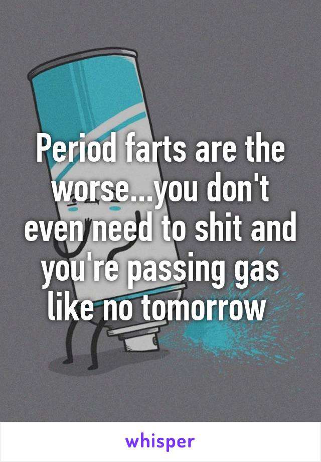 Period farts are the worse...you don't even need to shit and you're passing gas like no tomorrow 