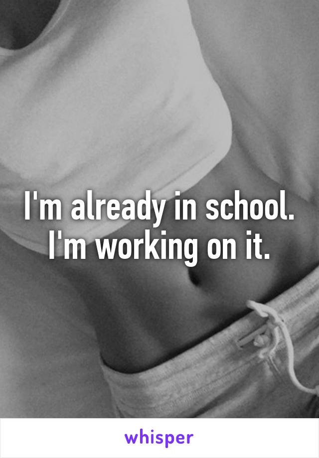 I'm already in school. I'm working on it.