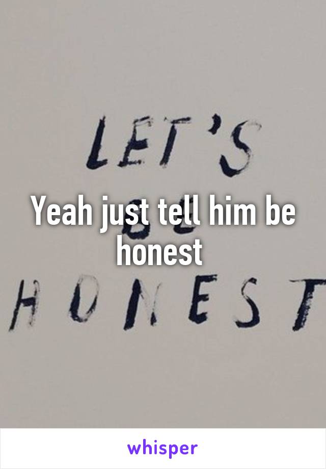 Yeah just tell him be honest 