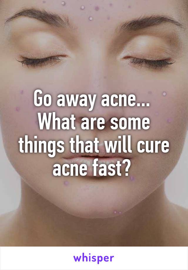 Go away acne... 
What are some things that will cure acne fast? 