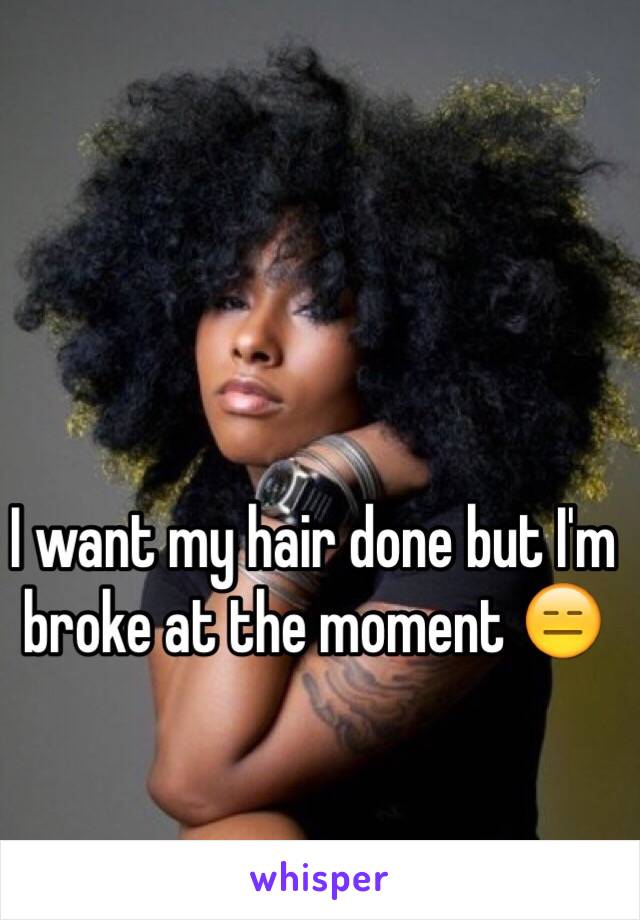 I want my hair done but I'm broke at the moment 😑