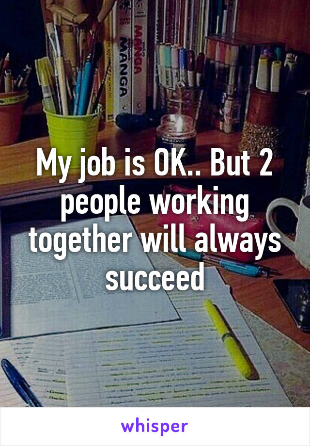 My job is OK.. But 2 people working together will always succeed