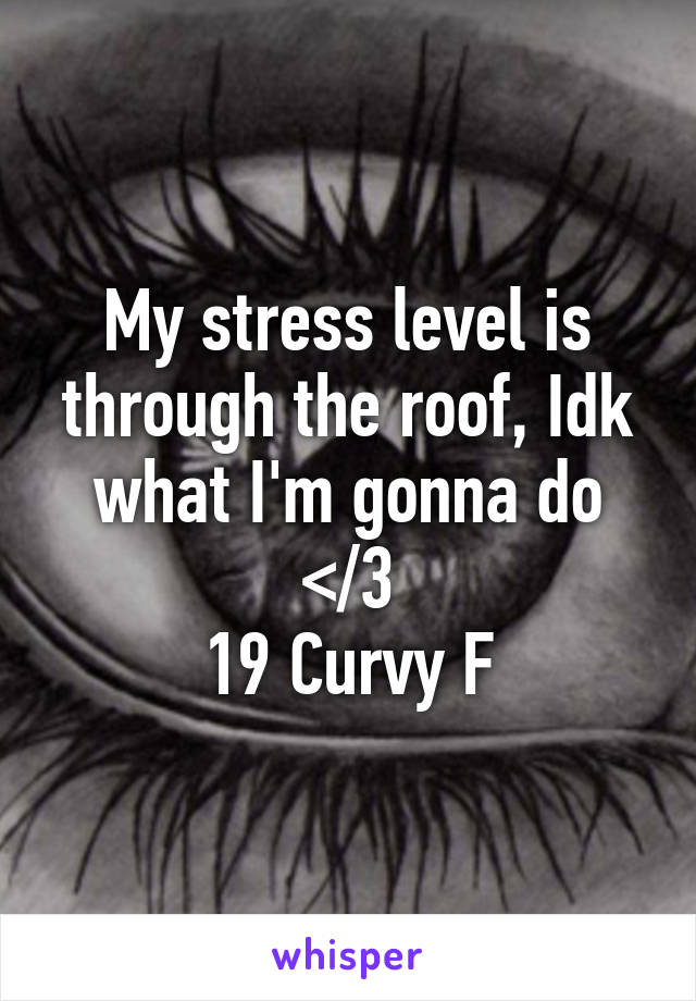 My stress level is through the roof, Idk what I'm gonna do </3
19 Curvy F