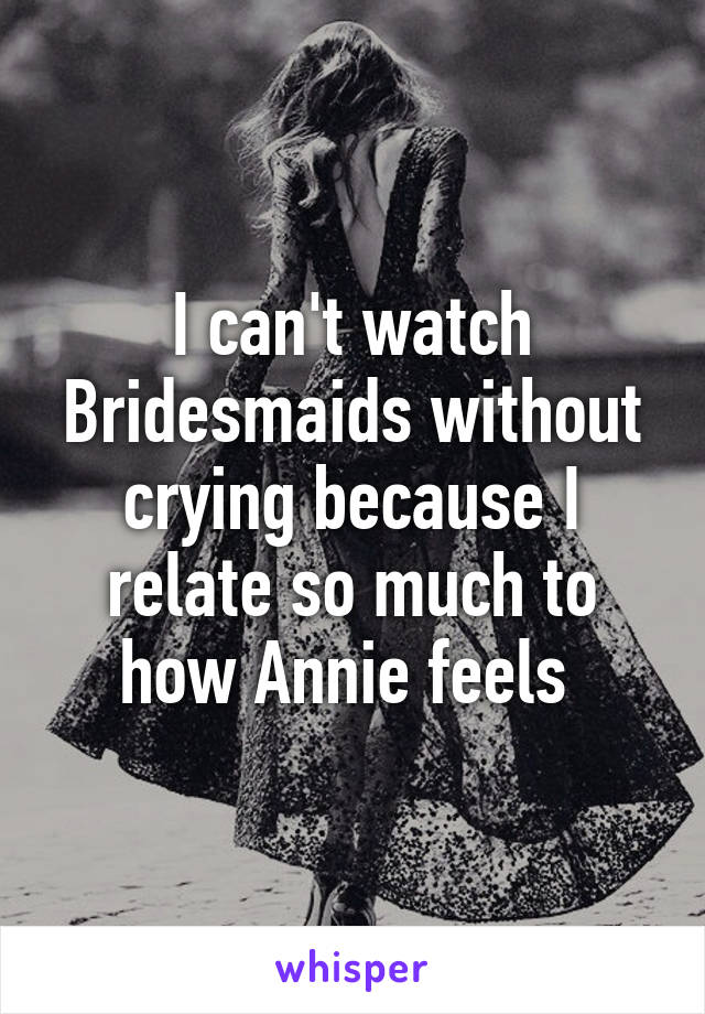 I can't watch Bridesmaids without crying because I relate so much to how Annie feels 