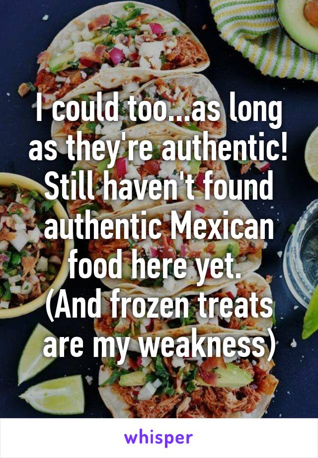 I could too...as long as they're authentic! Still haven't found authentic Mexican food here yet. 
(And frozen treats are my weakness)