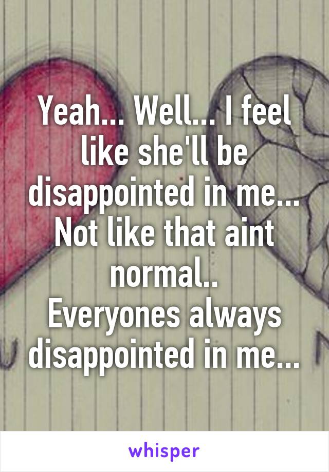 Yeah... Well... I feel like she'll be disappointed in me... Not like that aint normal..
Everyones always disappointed in me...