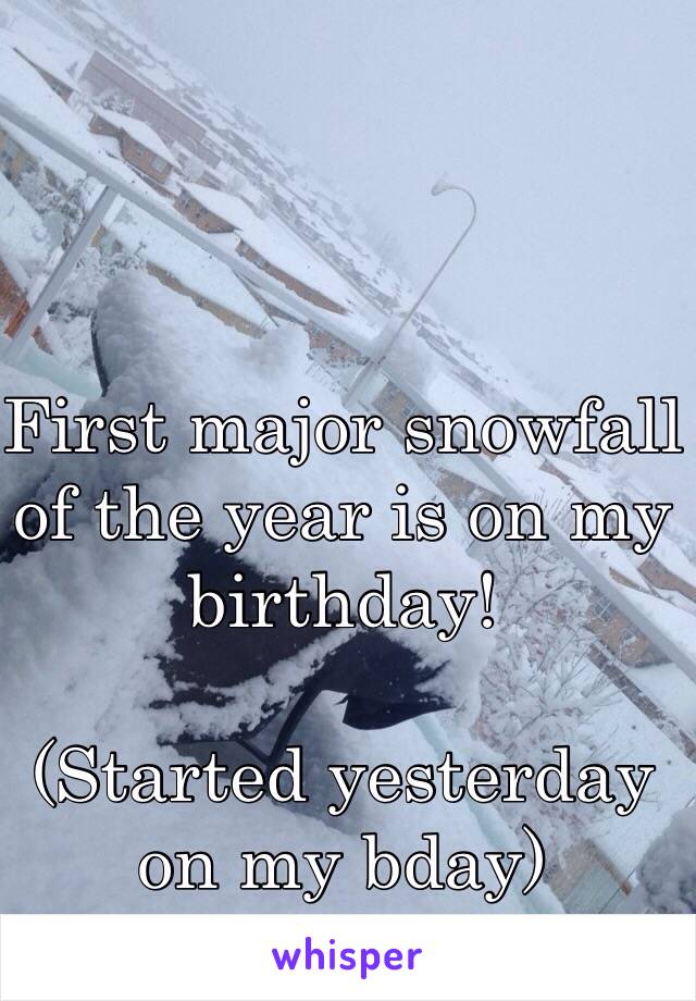 First major snowfall of the year is on my birthday! 

(Started yesterday on my bday)