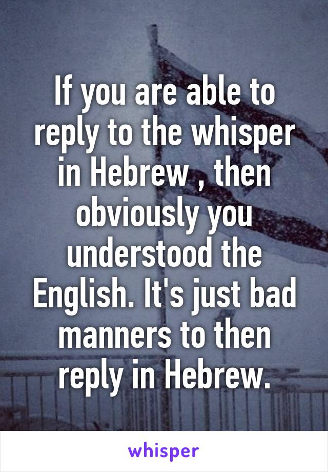 If you are able to reply to the whisper in Hebrew , then obviously you understood the English. It's just bad manners to then reply in Hebrew.