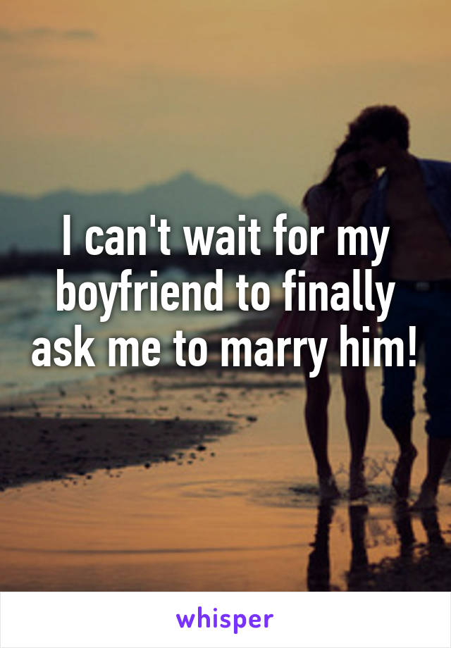 I can't wait for my boyfriend to finally ask me to marry him! 