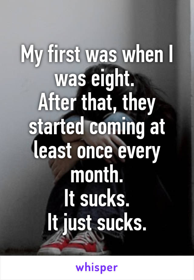 My first was when I was eight. 
After that, they started coming at least once every month.
It sucks.
It just sucks.