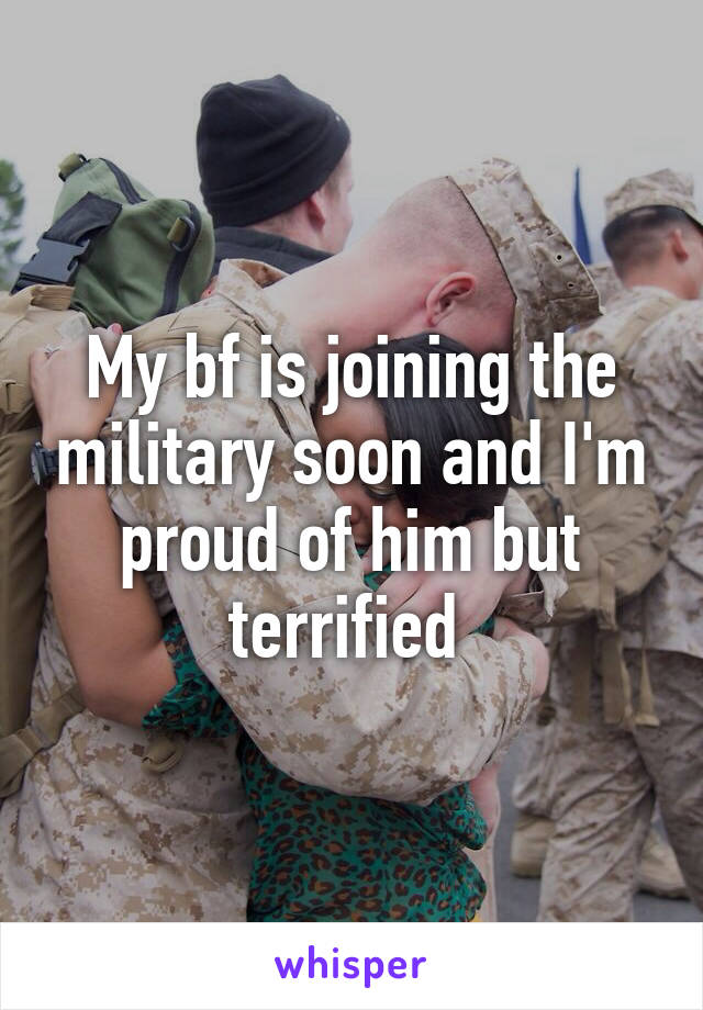 My bf is joining the military soon and I'm proud of him but terrified 