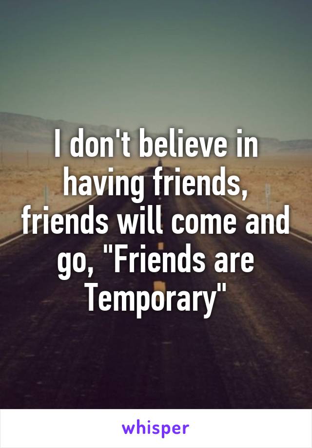 I don't believe in having friends, friends will come and go, "Friends are Temporary"