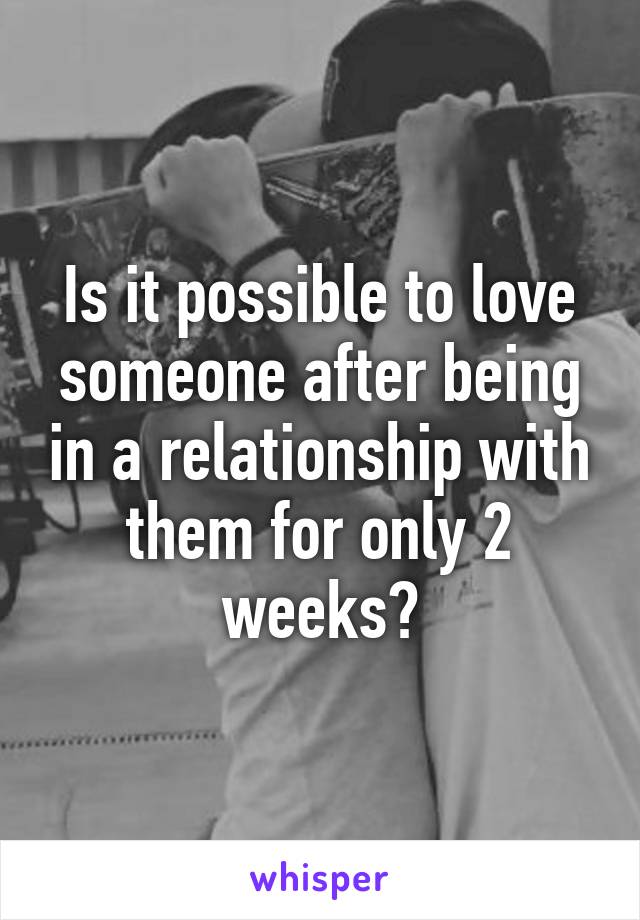 Is it possible to love someone after being in a relationship with them for only 2 weeks?