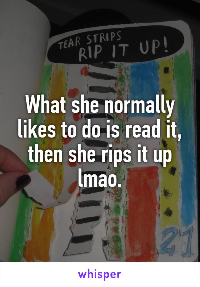 What she normally likes to do is read it, then she rips it up lmao.