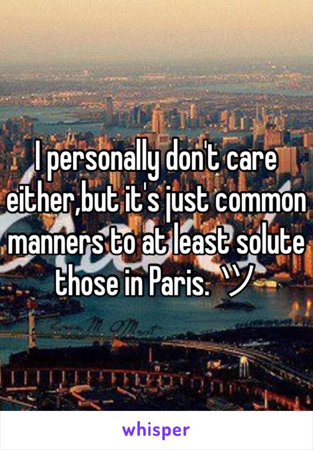 I personally don't care either,but it's just common manners to at least solute those in Paris. ツ 