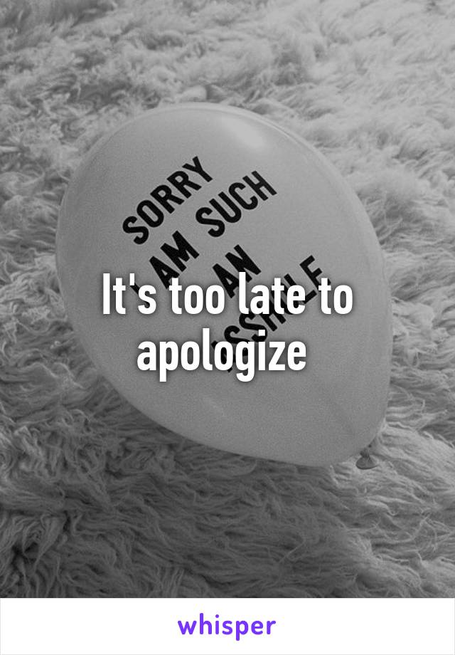 It's too late to apologize 