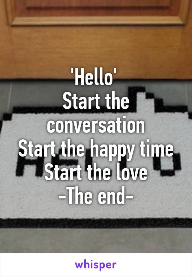 'Hello' 
Start the conversation
Start the happy time
Start the love
-The end-