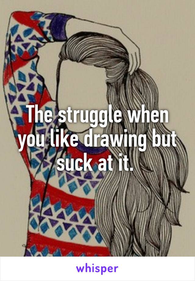 The struggle when you like drawing but suck at it. 