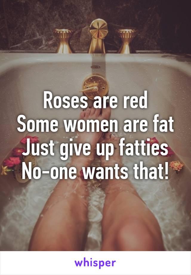 Roses are red
Some women are fat
Just give up fatties
No-one wants that!