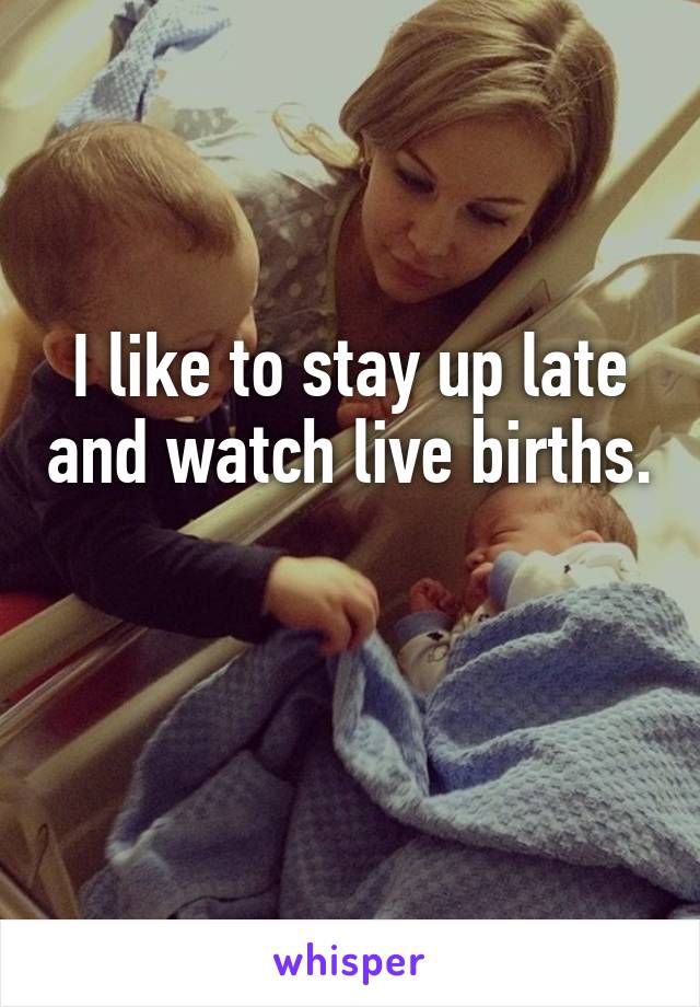 I like to stay up late and watch live births. 
