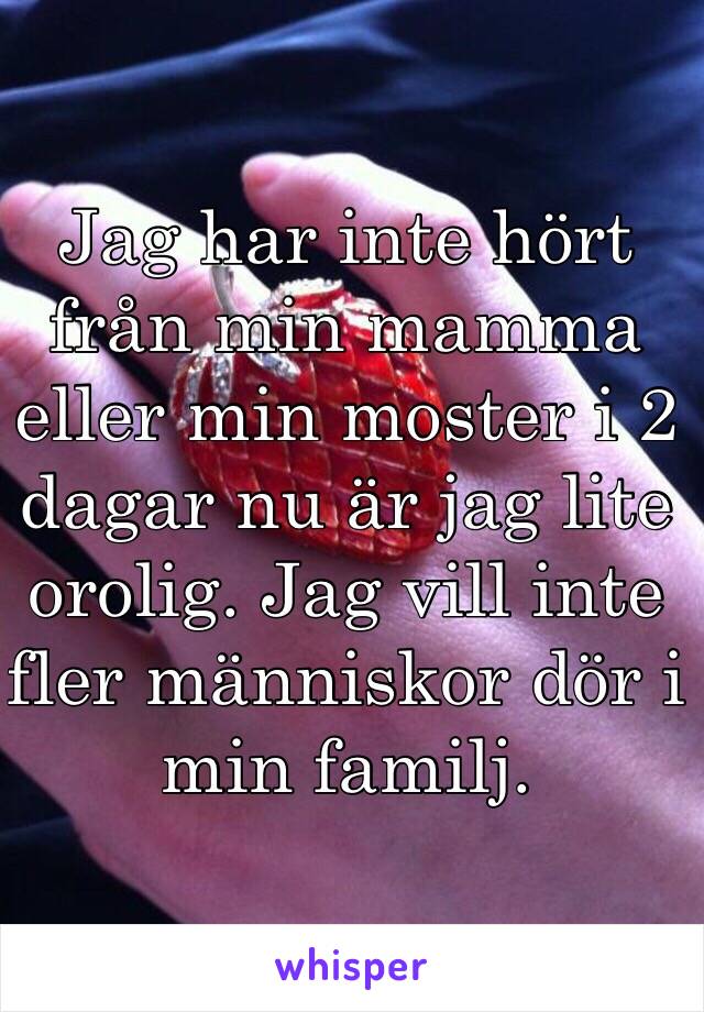 Jag har inte hört från min mamma eller min moster i 2 dagar nu är jag lite orolig. Jag vill inte fler människor dör i min familj.