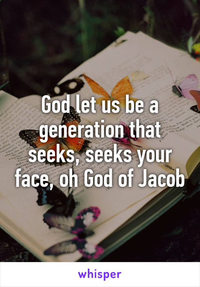 God let us be a generation that seeks, seeks your face, oh God of Jacob