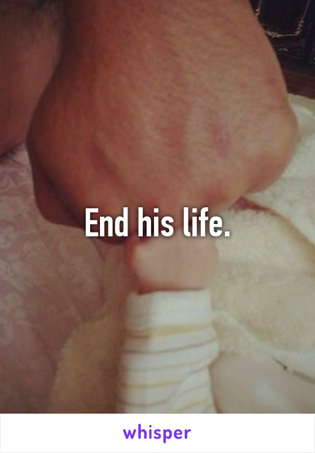 End his life.