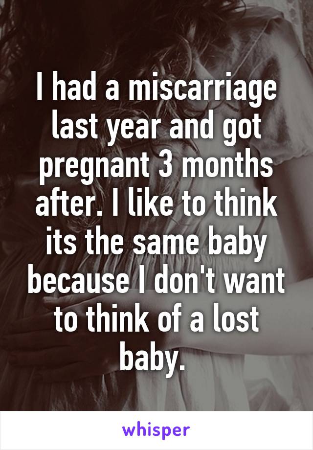 I had a miscarriage last year and got pregnant 3 months after. I like to think its the same baby because I don't want to think of a lost baby. 