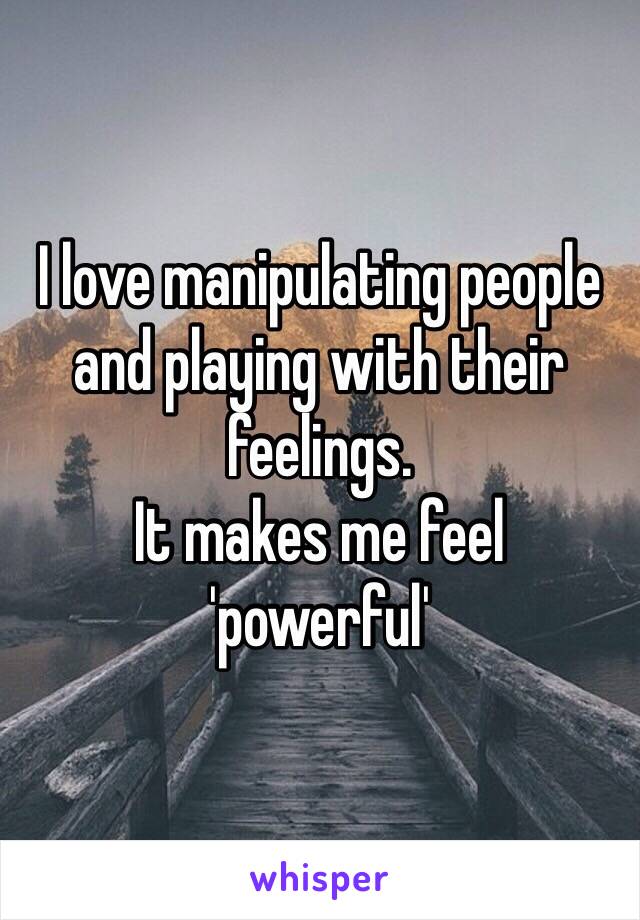 I love manipulating people and playing with their feelings. 
It makes me feel 
'powerful'