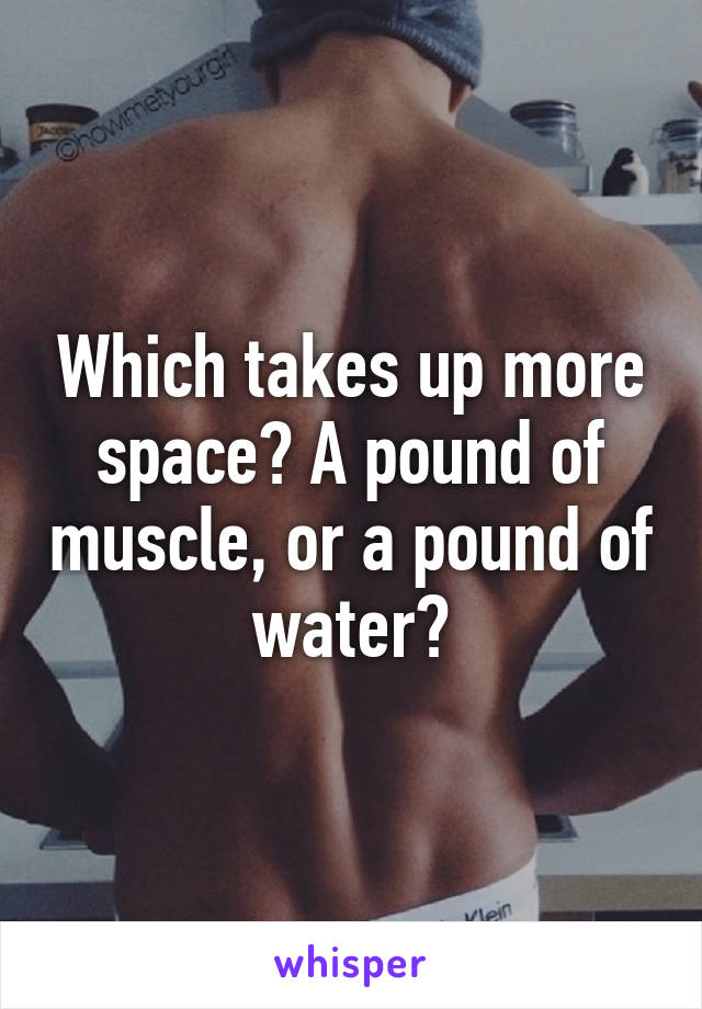 Which takes up more space? A pound of muscle, or a pound of water?