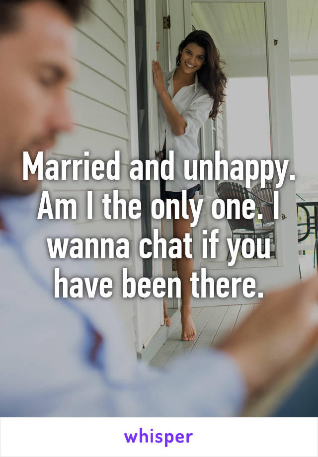 Married and unhappy. Am I the only one. I wanna chat if you have been there.