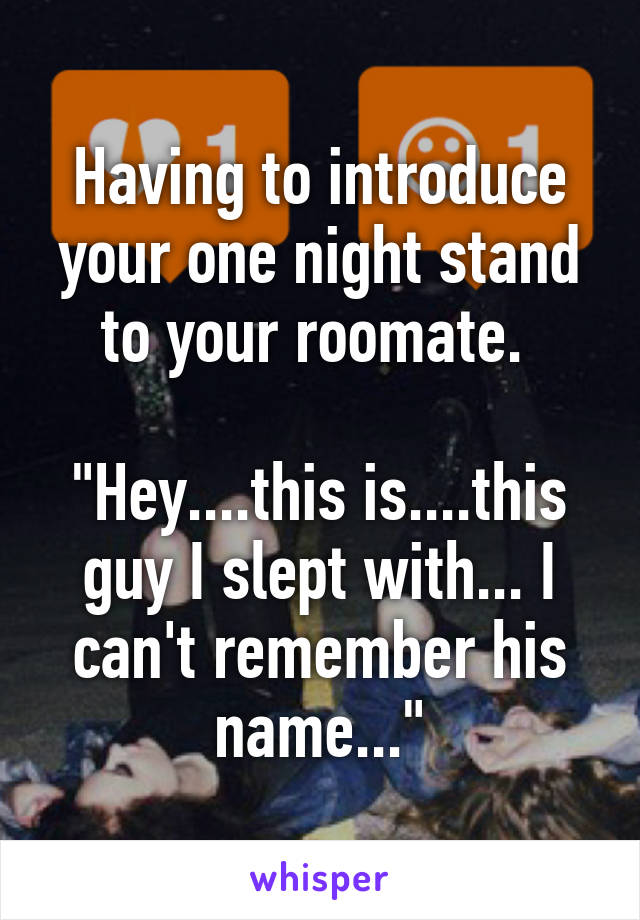 Having to introduce your one night stand to your roomate. 

"Hey....this is....this guy I slept with... I can't remember his name..."