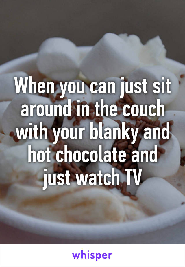 When you can just sit around in the couch with your blanky and hot chocolate and just watch TV