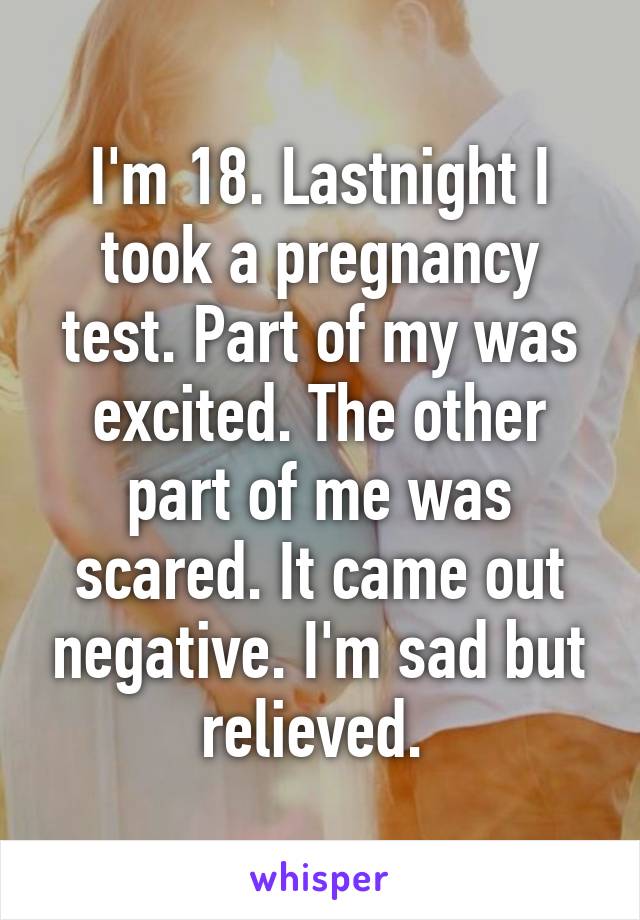 I'm 18. Lastnight I took a pregnancy test. Part of my was excited. The other part of me was scared. It came out negative. I'm sad but relieved. 